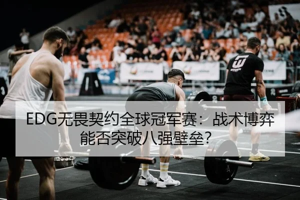EDG无畏契约全球冠军赛：战术博弈能否突破八强壁垒？